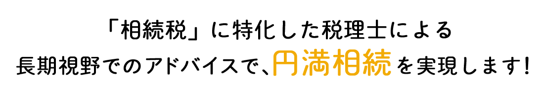 「相続税」に特化した税理士による長期視野でのアドバイスで、円満相続を実現します！